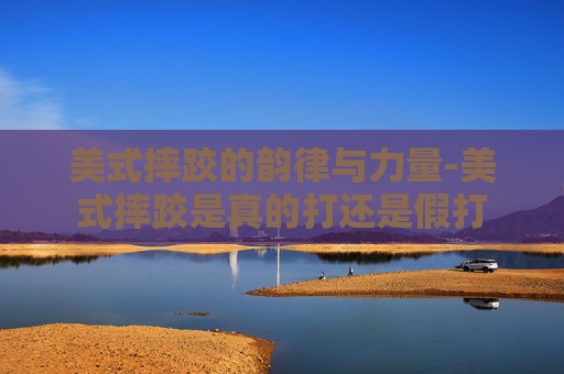 美式摔跤的韵律与力量-美式摔跤是真的打还是假打