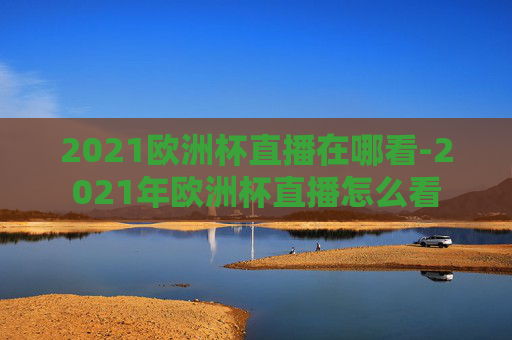 2021欧洲杯直播在哪看-2021年欧洲杯直播怎么看