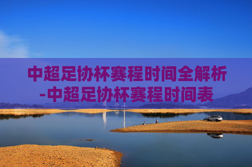 中超足协杯赛程时间全解析-中超足协杯赛程时间表