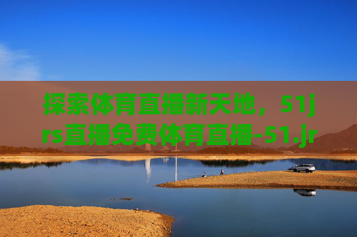 探索体育直播新天地，51jrs直播免费体育直播-51.jrs直播