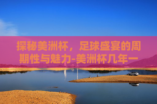 探秘美洲杯，足球盛宴的周期性与魅力-美洲杯几年一次?