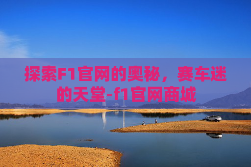 探索F1官网的奥秘，赛车迷的天堂-f1官网商城