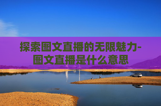 探索图文直播的无限魅力-图文直播是什么意思